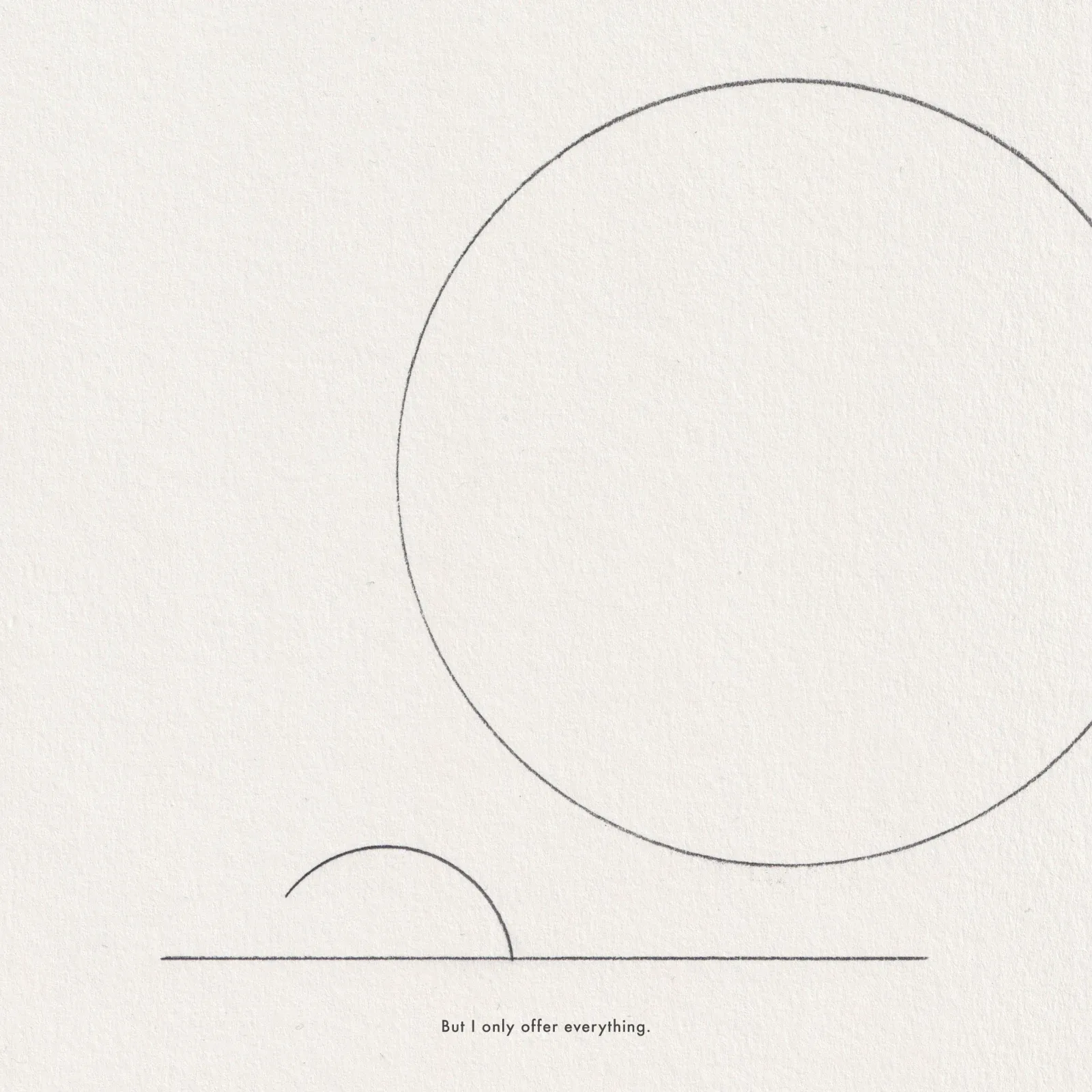 Pencil line drawing on paper: a very large circle resting on a horizontal line beside a small half-dome, captioned 'But I only offer everything.'